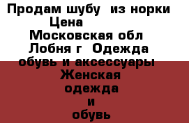 Продам шубу  из норки › Цена ­ 50 000 - Московская обл., Лобня г. Одежда, обувь и аксессуары » Женская одежда и обувь   . Московская обл.,Лобня г.